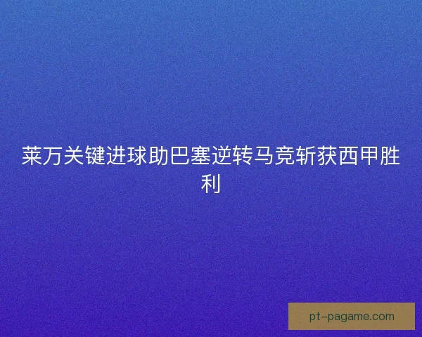 莱万关键进球助巴塞逆转马竞斩获西甲胜利 莱万关键进球助巴塞逆转马竞斩获西甲胜利