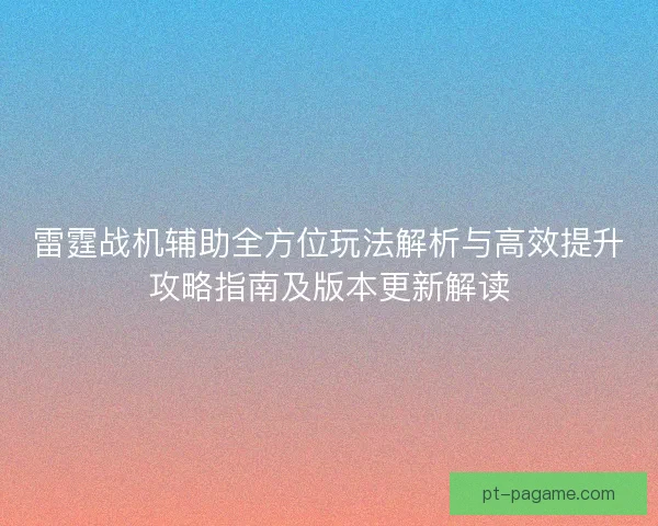 雷霆战机辅助全方位玩法解析与高效提升攻略指南及版本更新解读