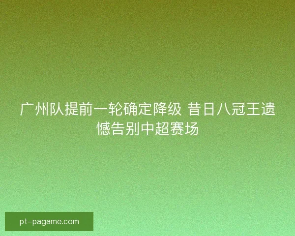 广州队提前一轮确定降级 昔日八冠王遗憾告别中超赛场 广州队提前一轮确定降级 昔日八冠王遗憾告别中超赛场