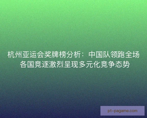 杭州亚运会奖牌榜分析：中国队领跑全场 各国竞逐激烈呈现多元化竞争态势