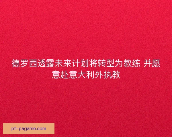 德罗西透露未来计划将转型为教练 并愿意赴意大利外执教