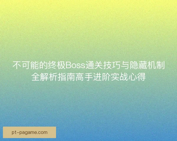 不可能的终极Boss通关技巧与隐藏机制全解析指南高手进阶实战心得