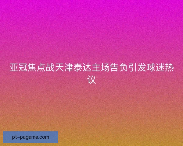 亚冠焦点战天津泰达主场告负引发球迷热议