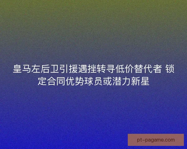 皇马左后卫引援遇挫转寻低价替代者 锁定合同优势球员或潜力新星
