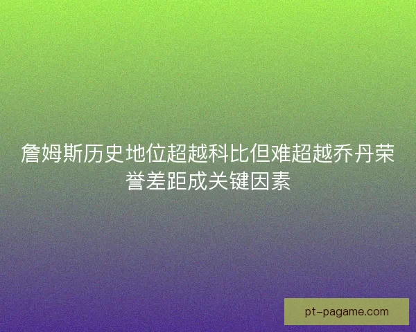 詹姆斯历史地位超越科比但难超越乔丹荣誉差距成关键因素 詹姆斯历史地位超越科比但难超越乔丹荣誉差距成关键因素