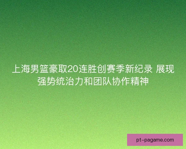 上海男篮豪取20连胜创赛季新纪录 展现强势统治力和团队协作精神 上海男篮豪取20连胜创赛季新纪录 展现强势统治力和团队协作精神
