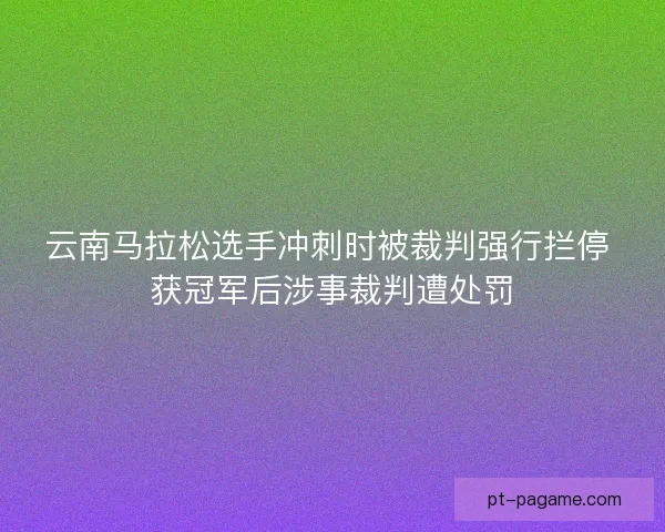 云南马拉松选手冲刺时被裁判强行拦停 获冠军后涉事裁判遭处罚