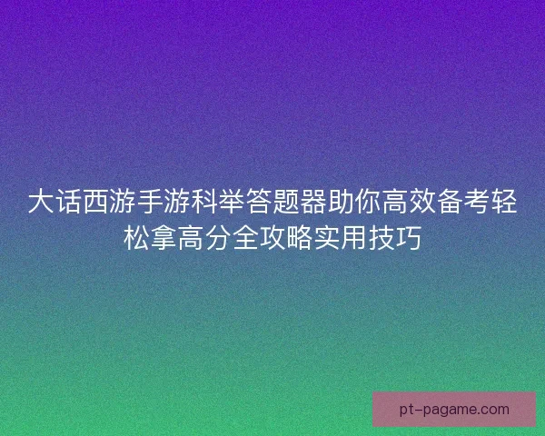 大话西游手游科举答题器助你高效备考轻松拿高分全攻略实用技巧