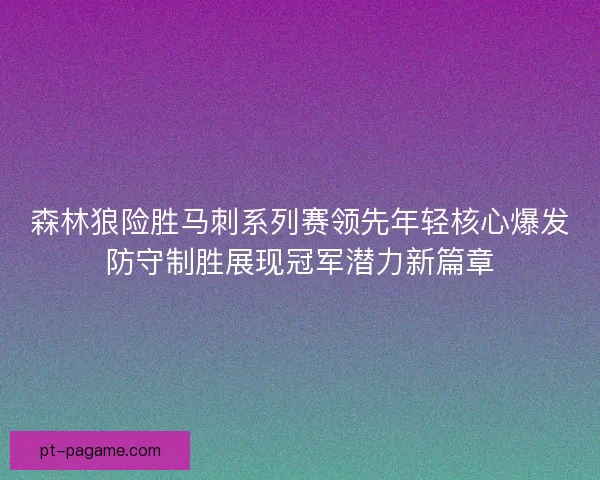森林狼险胜马刺系列赛领先年轻核心爆发防守制胜展现冠军潜力新篇章 森林狼险胜马刺系列赛领先年轻核心爆发防守制胜展现冠军潜力新篇章