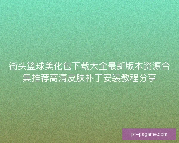 街头篮球美化包下载大全最新版本资源合集推荐高清皮肤补丁安装教程分享 街头篮球美化包下载大全最新版本资源合集推荐高清皮肤补丁安装教程分享