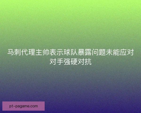 马刺代理主帅表示球队暴露问题未能应对对手强硬对抗 马刺代理主帅表示球队暴露问题未能应对对手强硬对抗