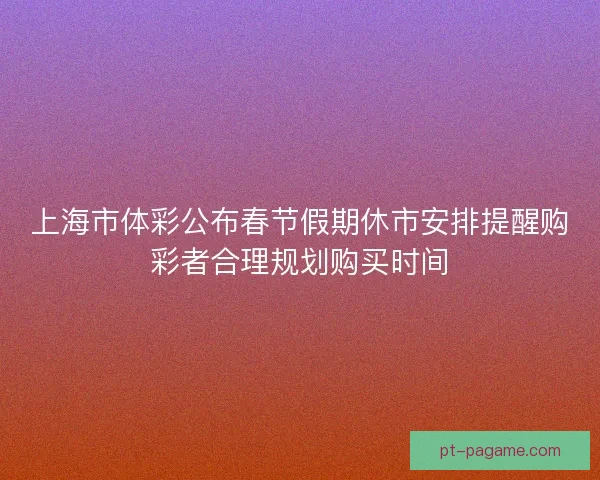 上海市体彩公布春节假期休市安排提醒购彩者合理规划购买时间 上海市体彩公布春节假期休市安排提醒购彩者合理规划购买时间