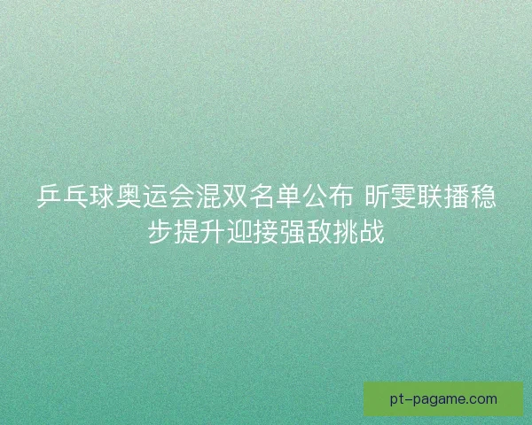 乒乓球奥运会混双名单公布 昕雯联播稳步提升迎接强敌挑战 乒乓球奥运会混双名单公布 昕雯联播稳步提升迎接强敌挑战