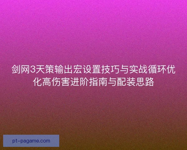 剑网3天策输出宏设置技巧与实战循环优化高伤害进阶指南与配装思路 剑网3天策输出宏设置技巧与实战循环优化高伤害进阶指南与配装思路