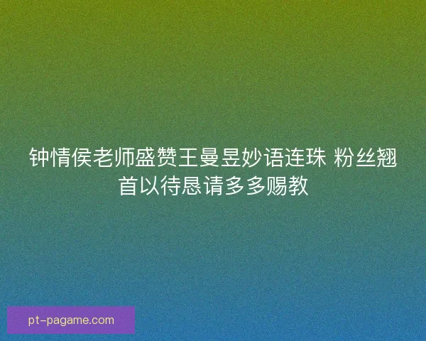 钟情侯老师盛赞王曼昱妙语连珠 粉丝翘首以待恳请多多赐教