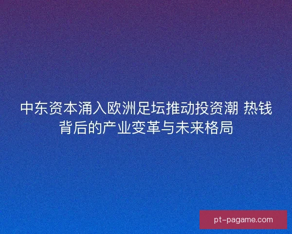 中东资本涌入欧洲足坛推动投资潮 热钱背后的产业变革与未来格局