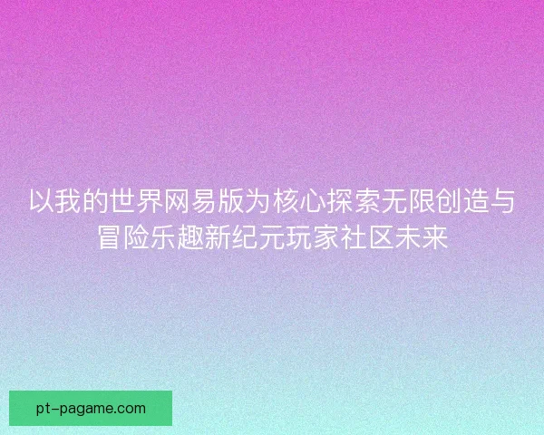 以我的世界网易版为核心探索无限创造与冒险乐趣新纪元玩家社区未来