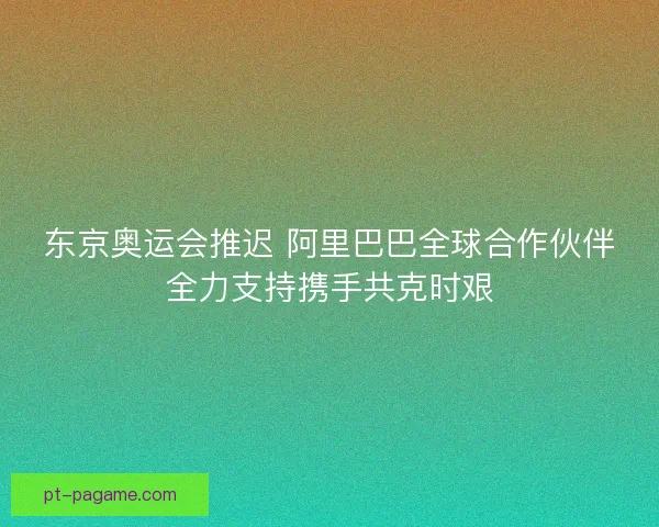 东京奥运会推迟 阿里巴巴全球合作伙伴全力支持携手共克时艰