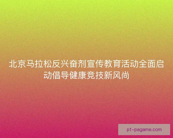 北京马拉松反兴奋剂宣传教育活动全面启动倡导健康竞技新风尚