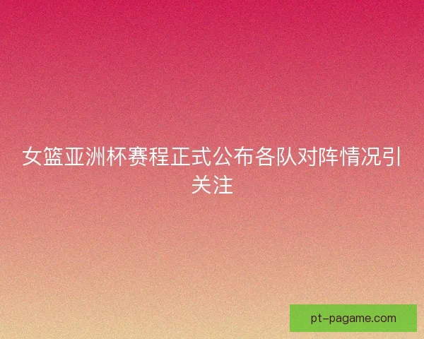 女篮亚洲杯赛程正式公布各队对阵情况引关注