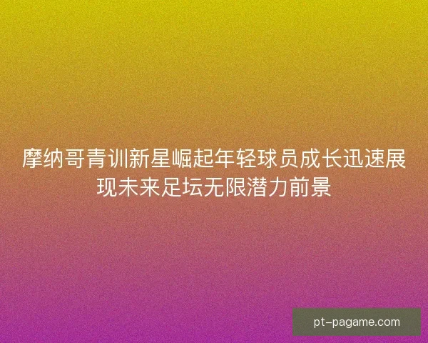 摩纳哥青训新星崛起年轻球员成长迅速展现未来足坛无限潜力前景 摩纳哥青训新星崛起年轻球员成长迅速展现未来足坛无限潜力前景